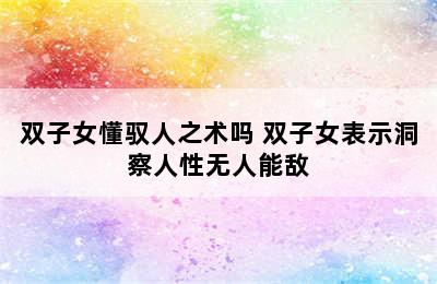 双子女懂驭人之术吗 双子女表示洞察人性无人能敌